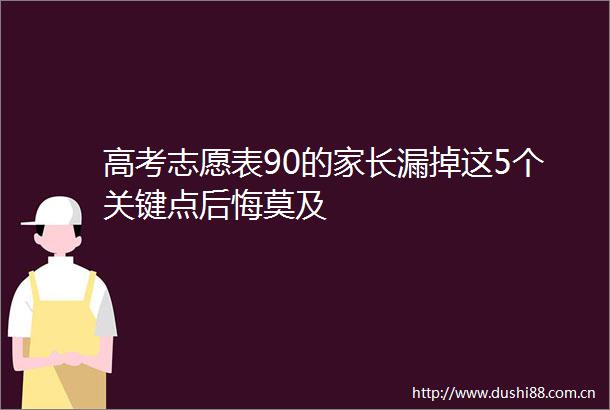 高考志愿表90的家长漏掉这5个关键点后悔莫及
