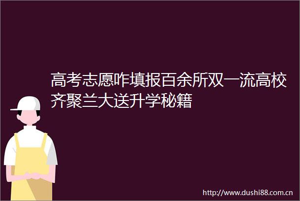 高考志愿咋填报百余所双一流高校齐聚兰大送升学秘籍