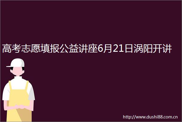 高考志愿填报公益讲座6月21日涡阳开讲