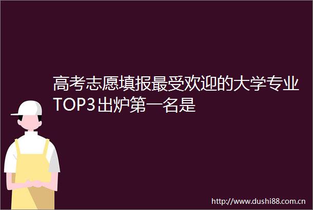 高考志愿填报最受欢迎的大学专业TOP3出炉第一名是