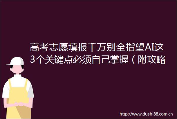 高考志愿填报千万别全指望AI这3个关键点必须自己掌握（附攻略）