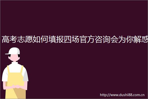 高考志愿如何填报四场官方咨询会为你解惑