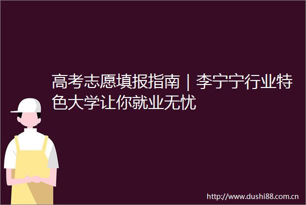 高考志愿填报指南｜李宁宁行业特色大学让你就业无忧