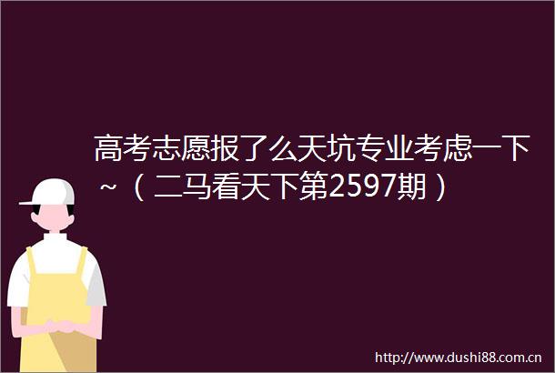 高考志愿报了么天坑专业考虑一下～（二马看天下第2597期）