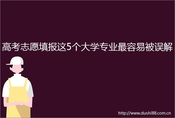 高考志愿填报这5个大学专业最容易被误解