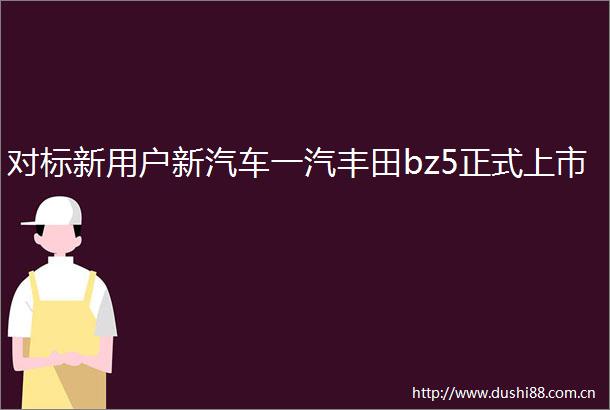 对标新用户新汽车一汽丰田bz5正式上市