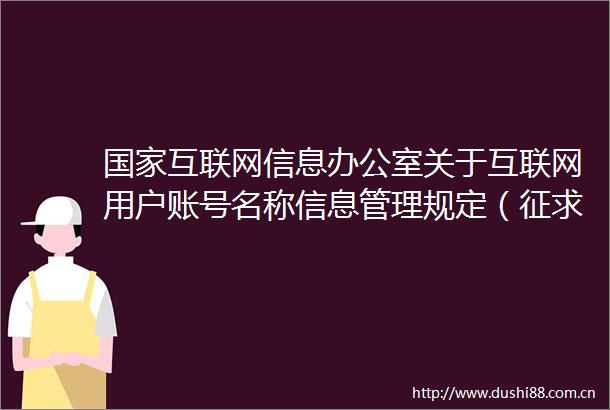 互联网信息办公室关于互联网用户账号名称信息管理规定（征求意见稿）公开征求意见的通知