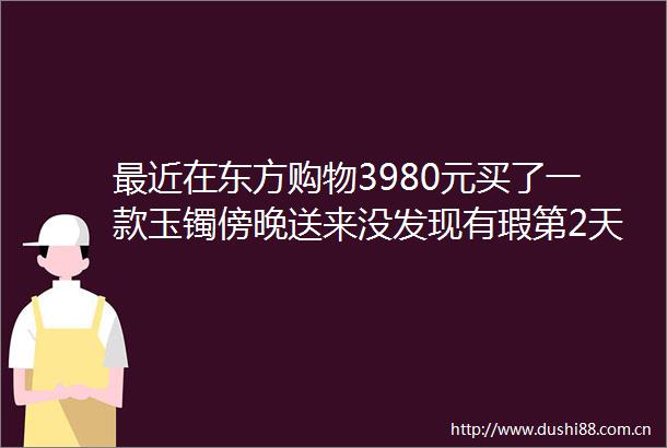 最近在东方购物3980元买了一款玉镯傍晚送来没发现有瑕第2天日光