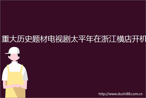 重大历史题材电视剧太平年在浙江横店开机