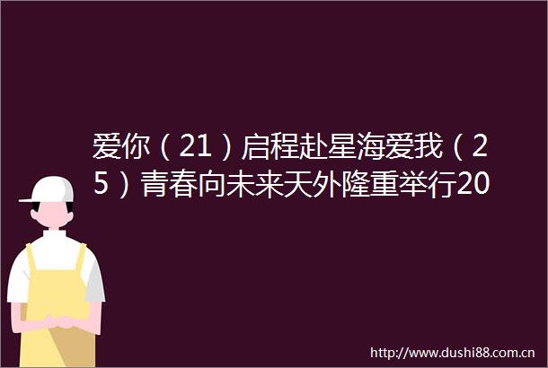 爱你（21）启程赴星海爱我（25）青春向未来天外隆重举行2025届学生毕业典礼