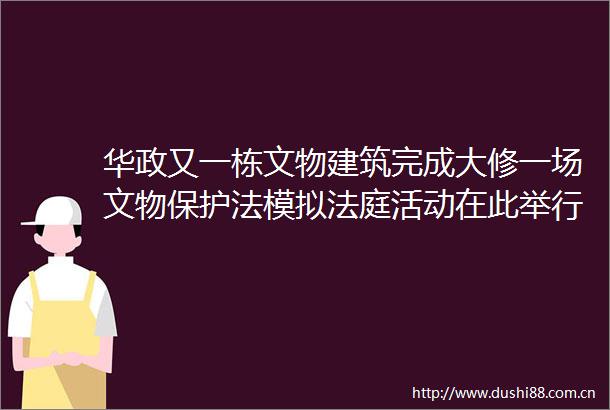 华政又一栋文物建筑完成大修一场文物保护法模拟活动在此举行