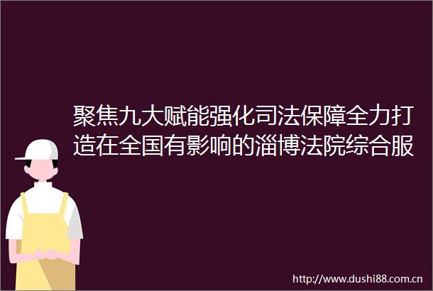 聚焦九大赋能强化司法保障全力打造在全国有影响的淄博综合服务品牌