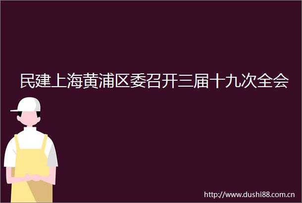 民建上海黄浦区委召开三届十九次全会