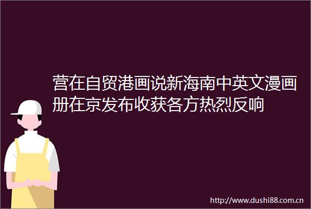 营在自贸港画说新海南中英文漫画册在京发布收获各方热烈反响