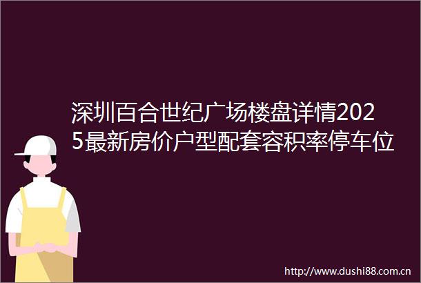 深圳百合世纪广场楼盘详情2025最新房价户型配套容积率停车位