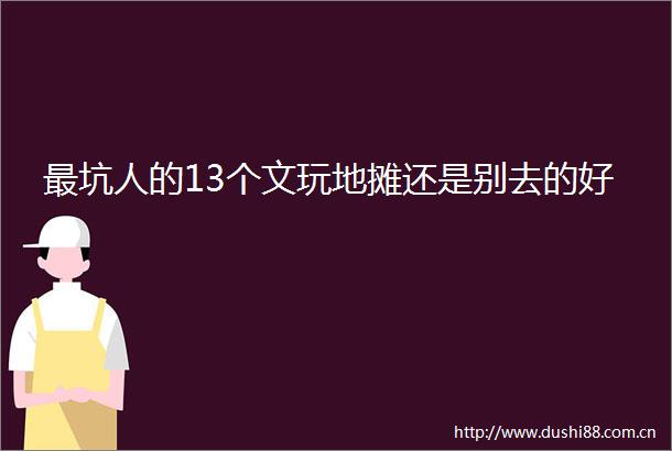 最坑人的13个文玩地摊还是别去的好