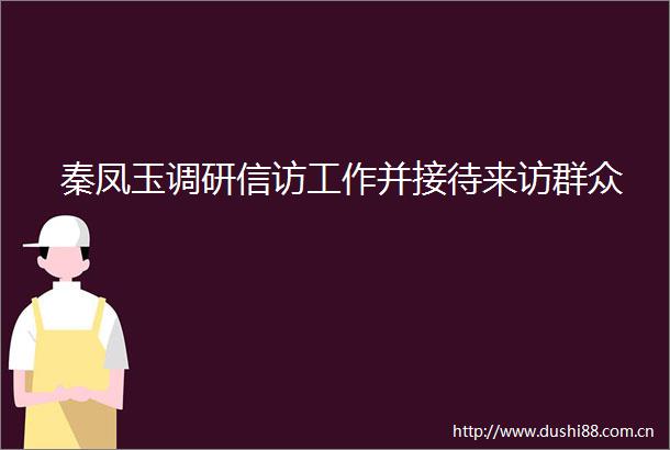 秦凤玉调研工作并接待来访群众