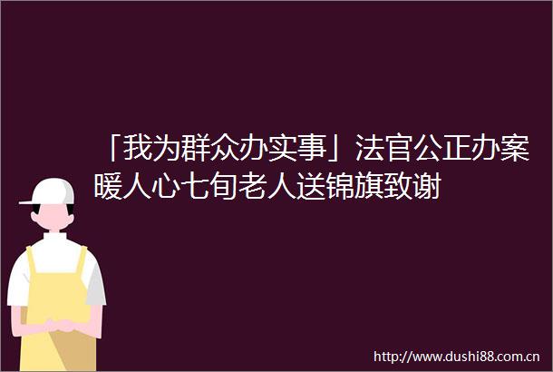 「我为群众办实事」公正办案暖人心七旬老人送锦旗致谢