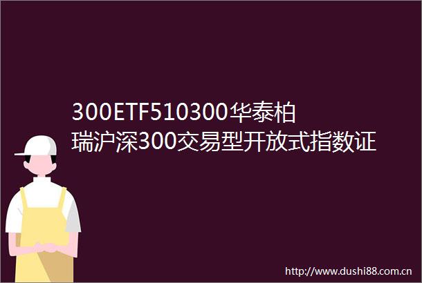 300ETF510300华泰柏瑞沪深300交易型开放式指数证券投资基金更新的招募说明书2024年第1号