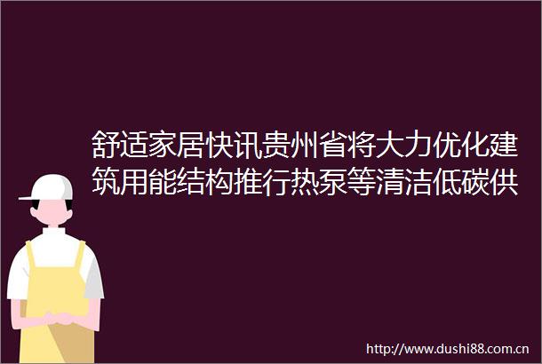 舒适家居快讯贵州省将大力优化建筑用能结构推行热泵等清洁低碳供暖