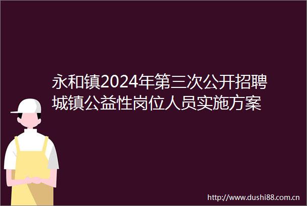 永和镇2024年第三次公开招聘城镇公益性岗位人员实施方案
