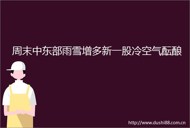 周末中东部雨雪增多新一股冷空气酝酿