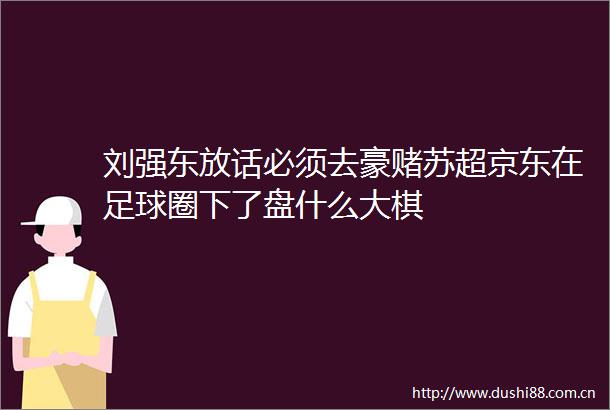 刘强东放话必须去豪赌苏超京东在足球圈下了盘什么大棋