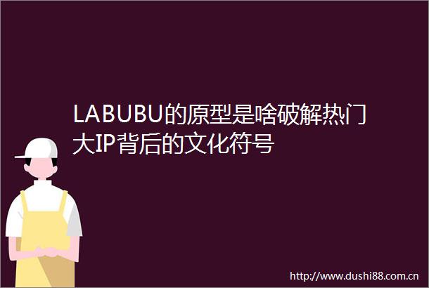 LABUBU的原型是啥破解热门大IP背后的文化符号