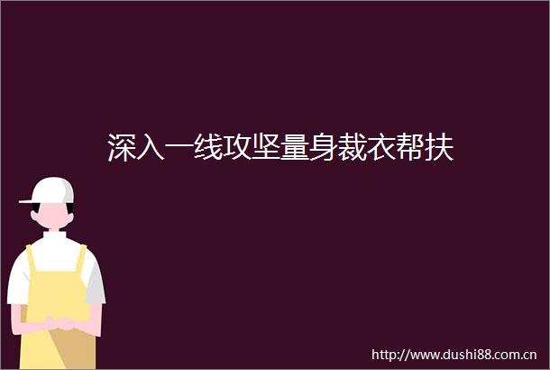 深入一线攻坚量身裁衣帮扶