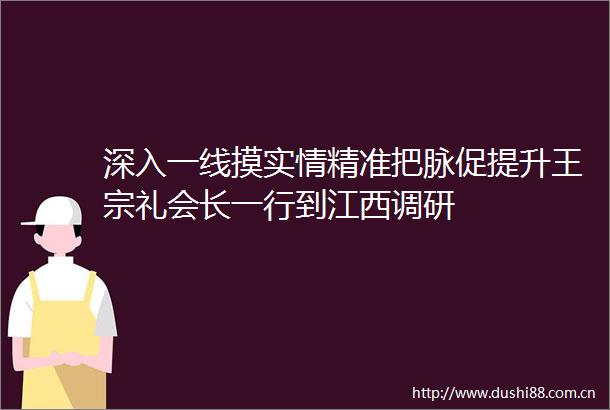 深入一线摸实情精准把脉促提升王宗礼会长一行到江西调研