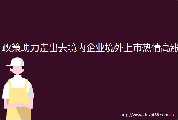 政策助力走出去境内企业境外上市热情高涨