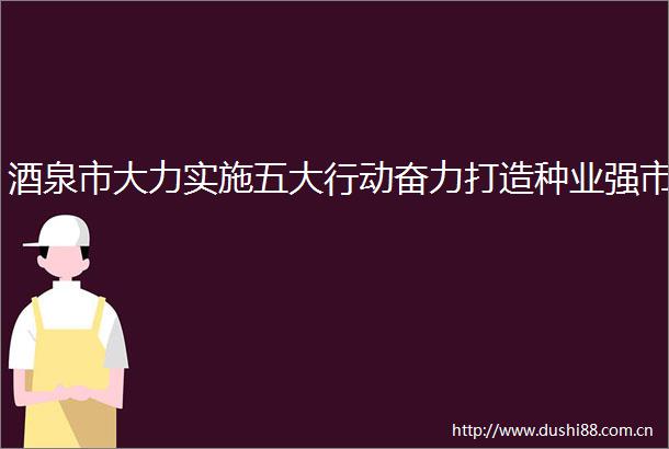 酒泉市大力实施五大行动奋力打造种业强市
