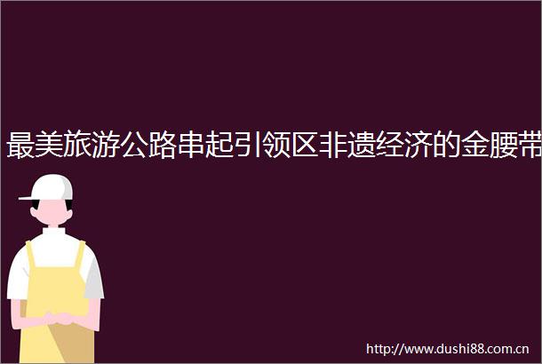 最美旅游公路串起引领区非遗经济的金腰带