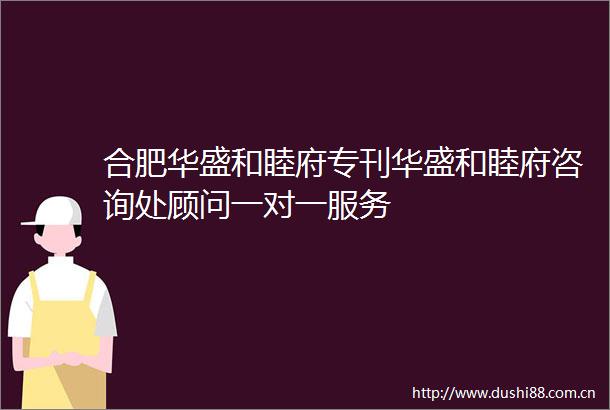 合肥华盛和睦府专刊华盛和睦府咨询处顾问一对一服务