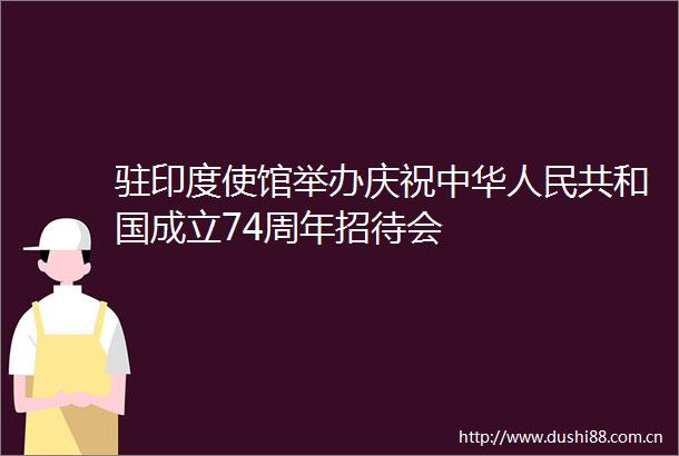 驻印度使馆举办庆祝中华共和国成立74周年招待会