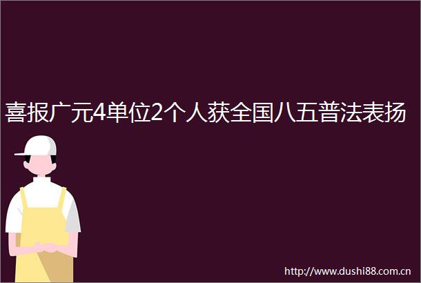 喜报广元4单位2个人获全国八五普法表扬