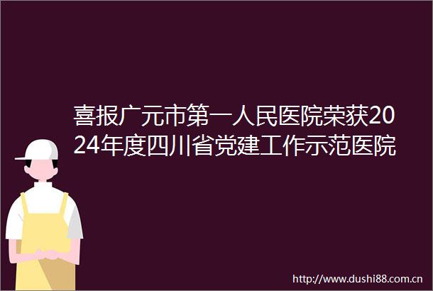喜报广元市第一医院荣获2024年度四川省党建工作示范医院