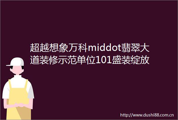 超越想象万科middot翡翠大道装修示范单位101盛装绽放