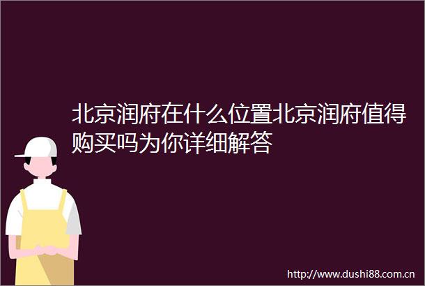北京润府在什么位置北京润府值得购买吗为你详细解答