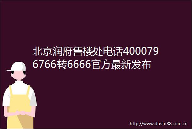 北京润府售楼处电话4000796766转6666官方最新发布