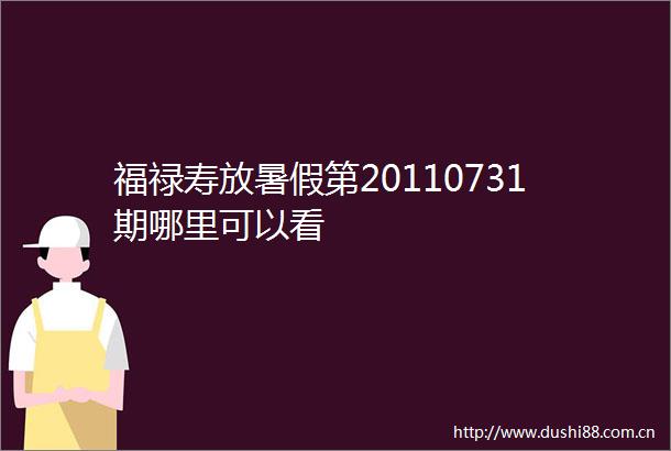 福禄寿放暑假第20110731期哪里可以看