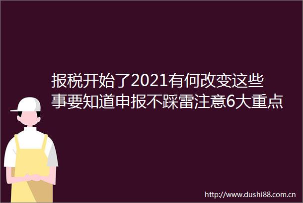报税开始了2021有何改变这些事要知道申报不踩雷注意6大重点避免少报漏报年满72岁且已退休的纳税人须提取退休金