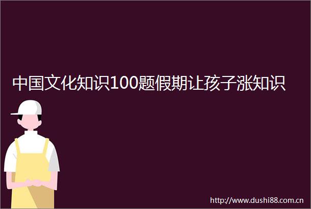 文化知识100题假期让孩子涨知识