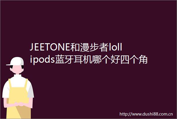 JEETONE和漫步者lollipods蓝牙耳机哪个好四个角度分析后推荐它