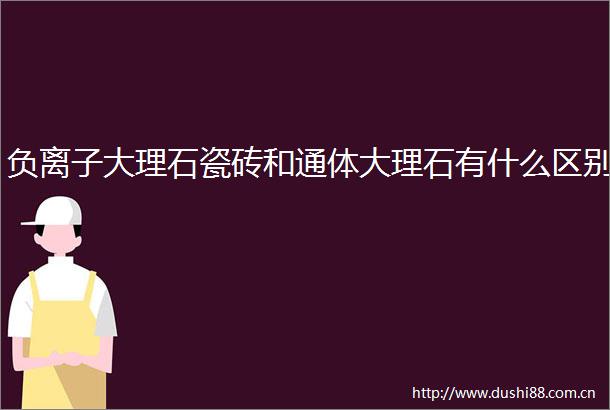负离子大理石瓷砖和通体大理石有什么区别
