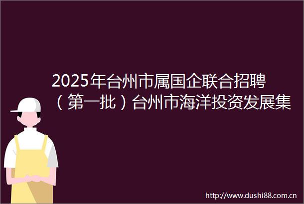 2025年台州市属国企联合招聘（第一批）台州市海洋投资发展集团有限公司及其所属企业招聘公告（20250327）