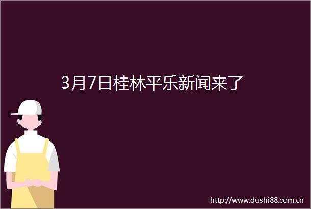 3月7日桂林平乐新闻来了