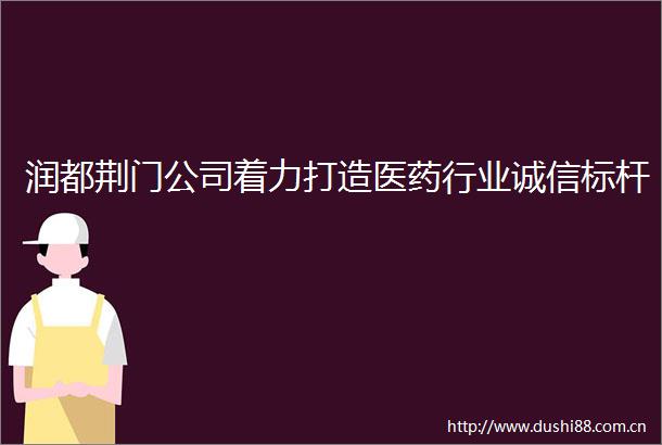 润都荆门公司着力打造医药行业诚信标杆