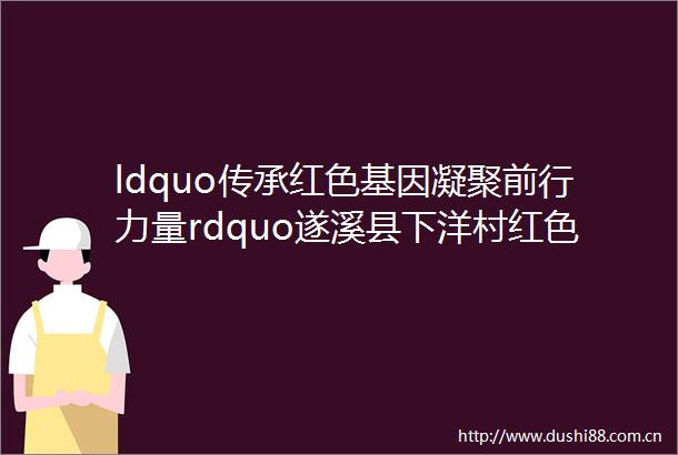ldquo传承红色基因凝聚前行力量rdquo遂溪县下洋村红色教育基地学习