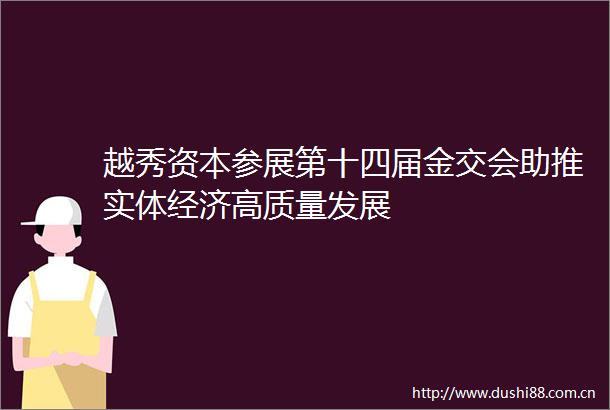 越秀资本参展第十四届金交会助推实体经济高质量发展